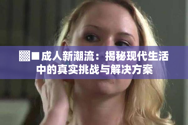 ▓■成人新潮流：揭秘现代生活中的真实挑战与解决方案