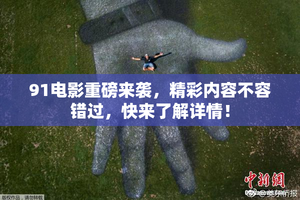 91电影重磅来袭，精彩内容不容错过，快来了解详情！