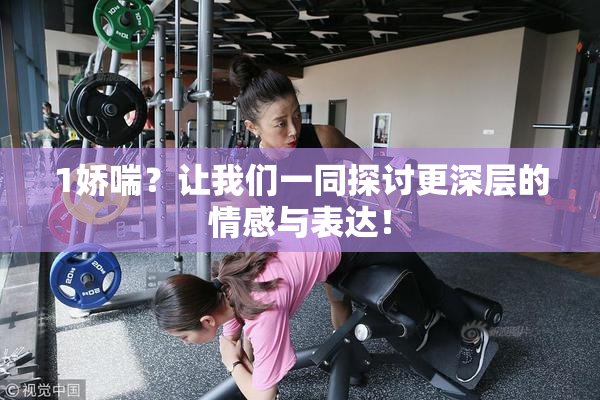 1娇喘？让我们一同探讨更深层的情感与表达！