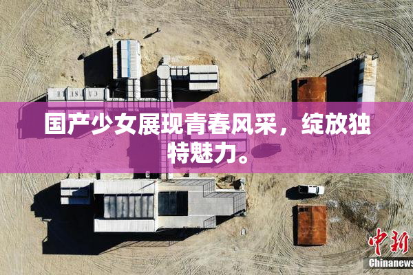 国产少女展现青春风采，绽放独特魅力。