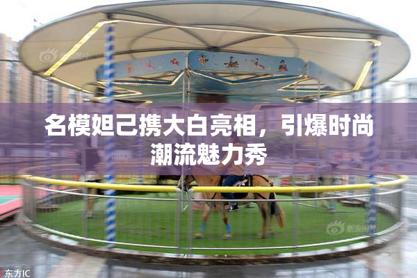 名模妲己携大白亮相，引爆时尚潮流魅力秀