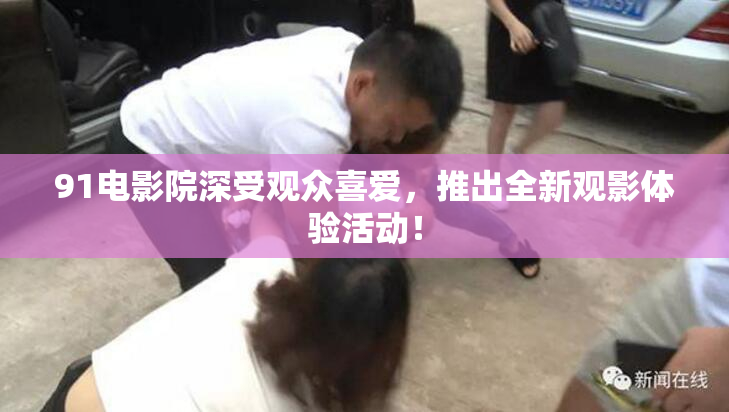 91电影院深受观众喜爱，推出全新观影体验活动！