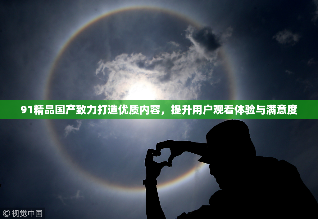 91精品国产致力打造优质内容，提升用户观看体验与满意度