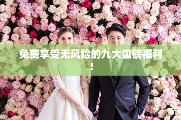 免费享受无风险的九大重磅福利！
