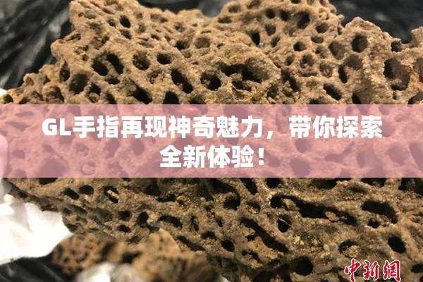 GL手指再现神奇魅力，带你探索全新体验！