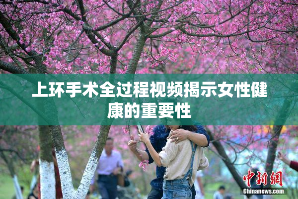 上环手术全过程视频揭示女性健康的重要性