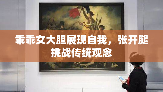 乖乖女大胆展现自我，张开腿挑战传统观念