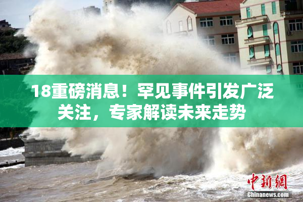 18重磅消息！罕见事件引发广泛关注，专家解读未来走势