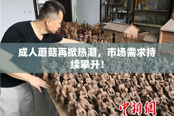 成人蘑菇再掀热潮，市场需求持续攀升！