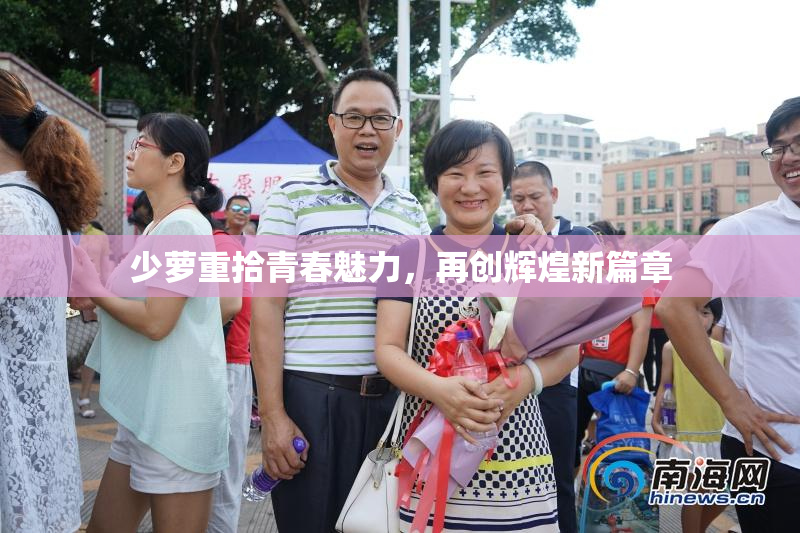 少萝重拾青春魅力，再创辉煌新篇章