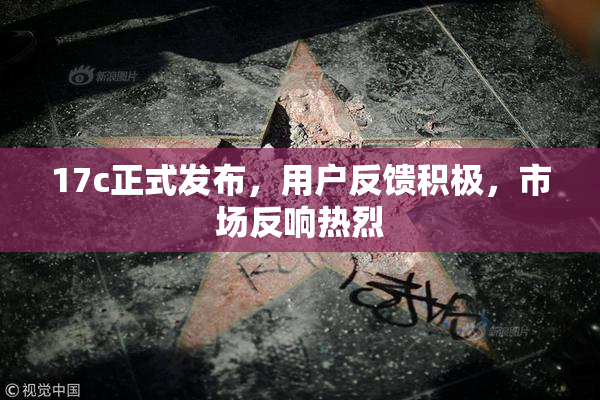 17c正式发布，用户反馈积极，市场反响热烈