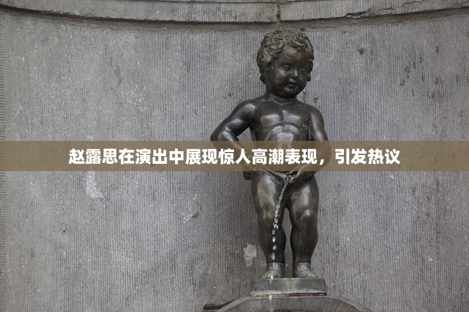 赵露思在演出中展现惊人高潮表现，引发热议