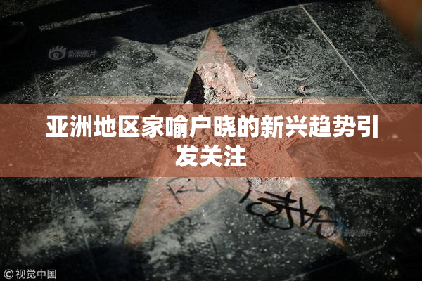 亚洲地区家喻户晓的新兴趋势引发关注