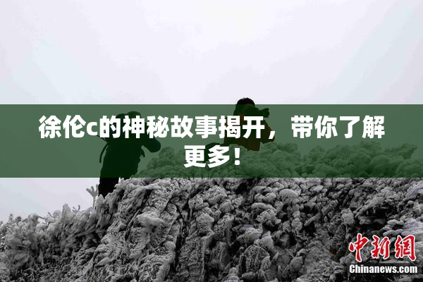徐伦c的神秘故事揭开，带你了解更多！