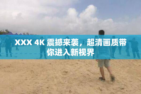 XXX 4K 震撼来袭，超清画质带你进入新视界