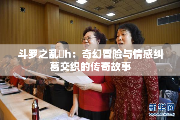 斗罗之乱婬h：奇幻冒险与情感纠葛交织的传奇故事