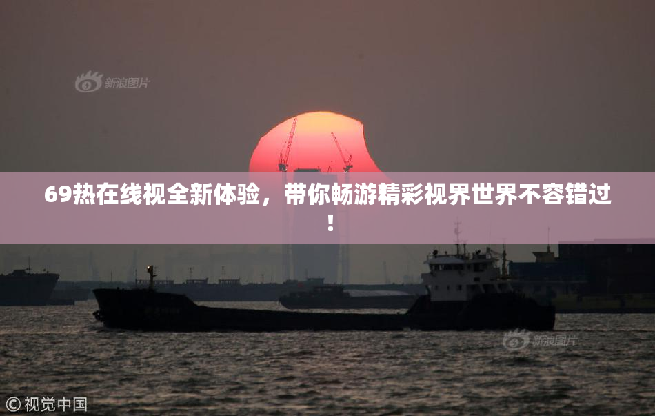 69热在线视全新体验，带你畅游精彩视界世界不容错过！