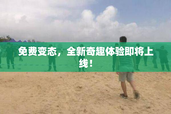 免费变态，全新奇趣体验即将上线！