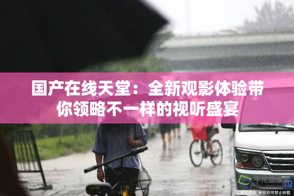 国产在线天堂：全新观影体验带你领略不一样的视听盛宴