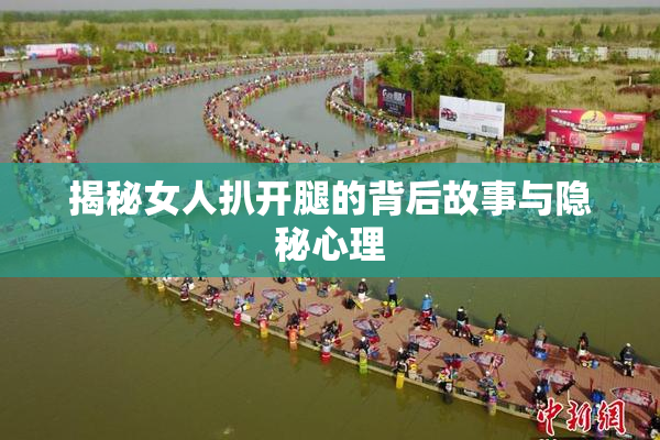 揭秘女人扒开腿的背后故事与隐秘心理
