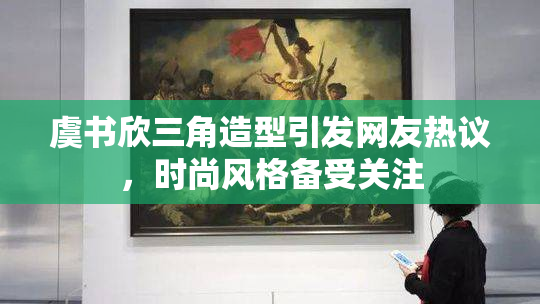 虞书欣三角造型引发网友热议，时尚风格备受关注