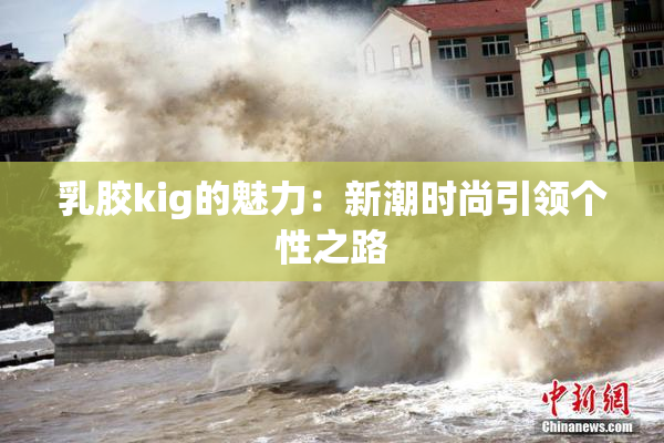 乳胶kig的魅力：新潮时尚引领个性之路