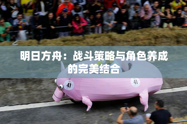 明日方舟：战斗策略与角色养成的完美结合