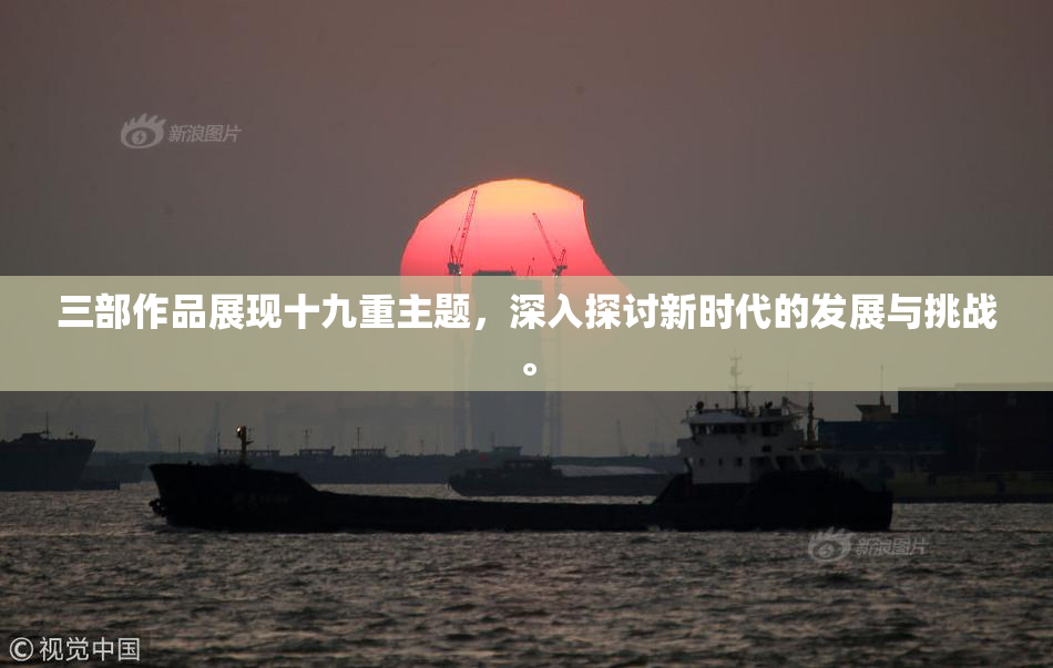 三部作品展现十九重主题，深入探讨新时代的发展与挑战。