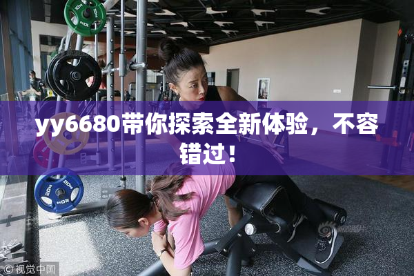 yy6680带你探索全新体验，不容错过！