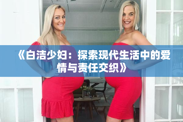 《白洁少妇：探索现代生活中的爱情与责任交织》