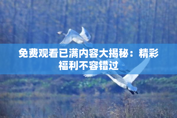 免费观看已满内容大揭秘：精彩福利不容错过