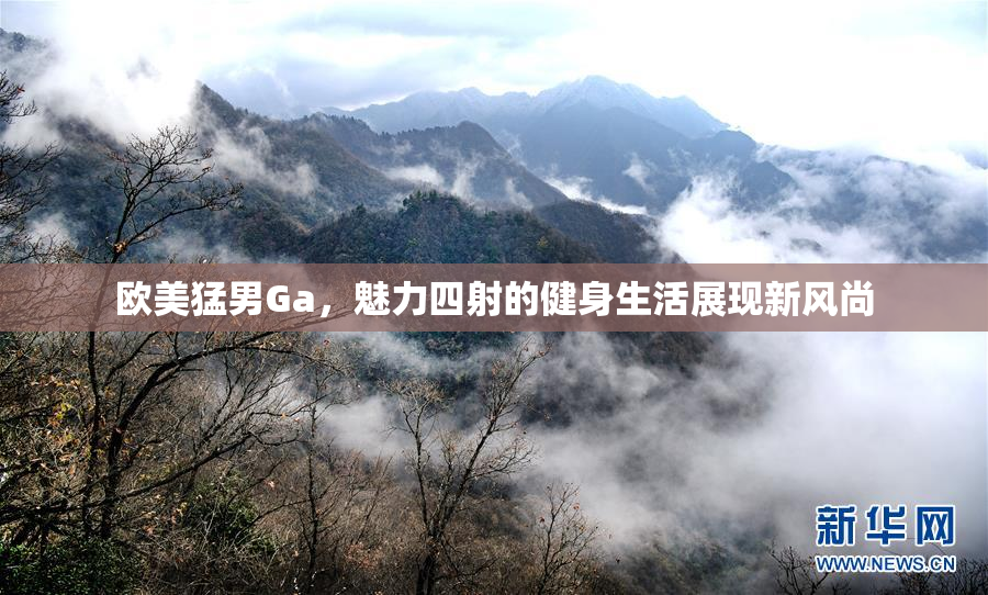欧美猛男Ga，魅力四射的健身生活展现新风尚
