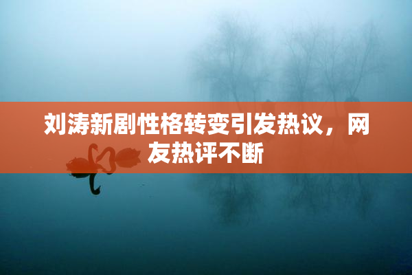 刘涛新剧性格转变引发热议，网友热评不断