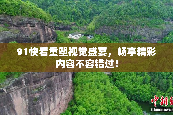 91快看重塑视觉盛宴，畅享精彩内容不容错过！