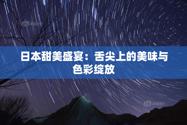 日本甜美盛宴：舌尖上的美味与色彩绽放