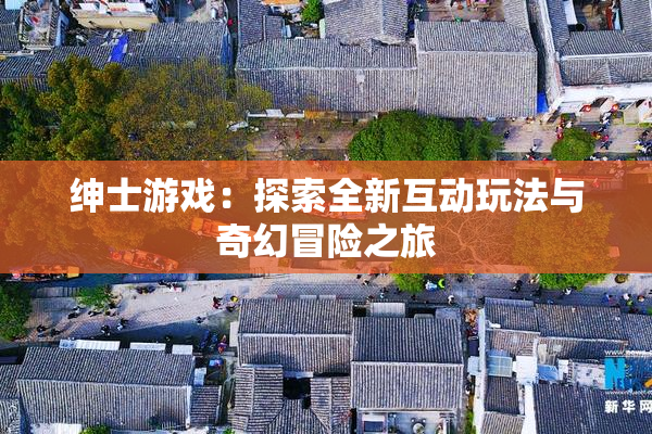 绅士游戏：探索全新互动玩法与奇幻冒险之旅