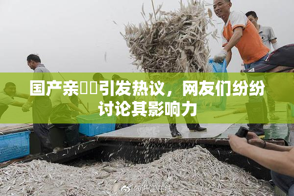 国产亲妺妺引发热议，网友们纷纷讨论其影响力