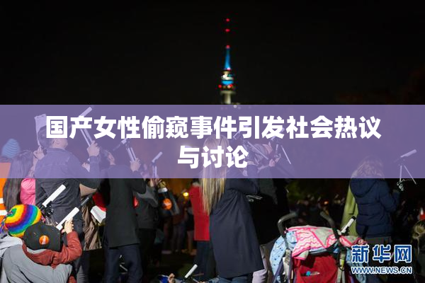 国产女性偷窥事件引发社会热议与讨论
