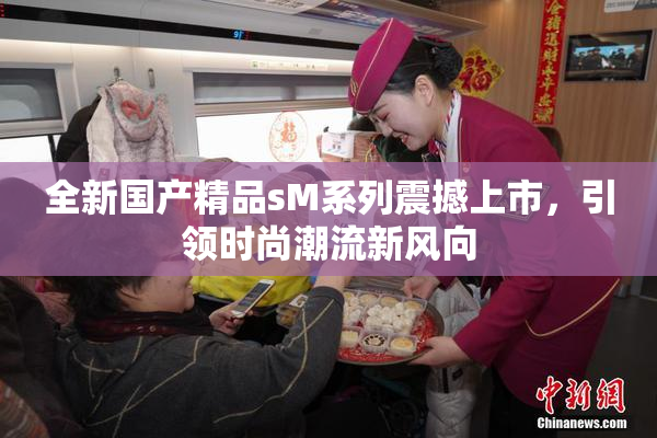 全新国产精品sM系列震撼上市，引领时尚潮流新风向