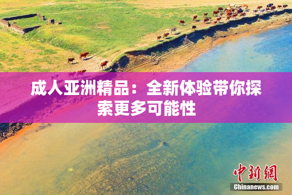 成人亚洲精品：全新体验带你探索更多可能性
