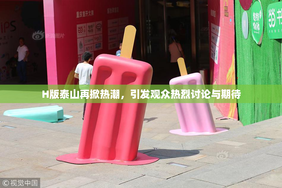 H版泰山再掀热潮，引发观众热烈讨论与期待