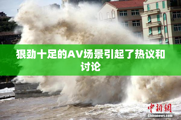 狠劲十足的AV场景引起了热议和讨论