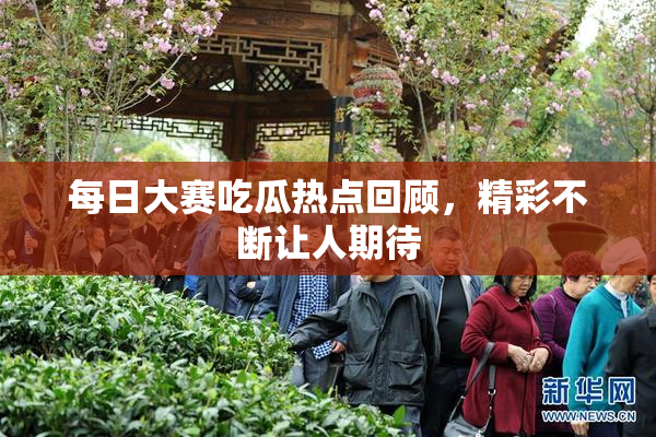 每日大赛吃瓜热点回顾，精彩不断让人期待