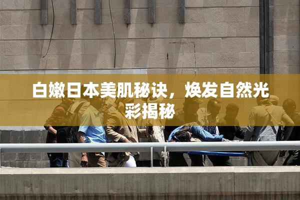 白嫩日本美肌秘诀，焕发自然光彩揭秘