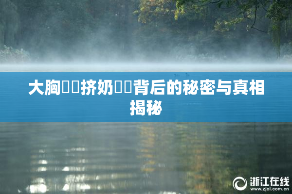 大胸❌‌挤奶❌‌背后的秘密与真相揭秘