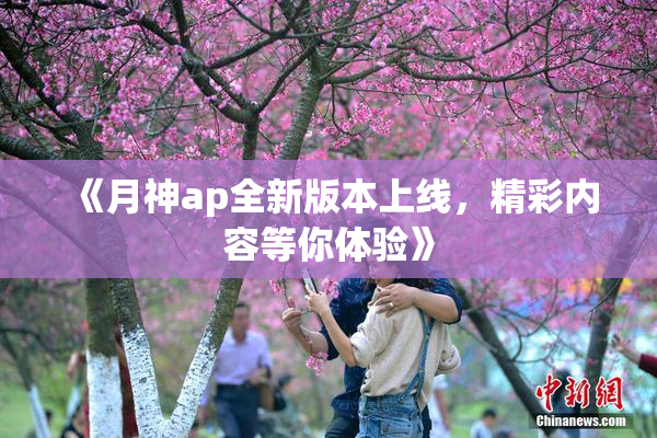 《月神ap全新版本上线，精彩内容等你体验》