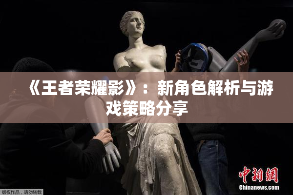 《王者荣耀影》：新角色解析与游戏策略分享