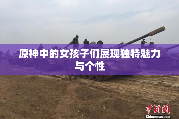 原神中的女孩子们展现独特魅力与个性