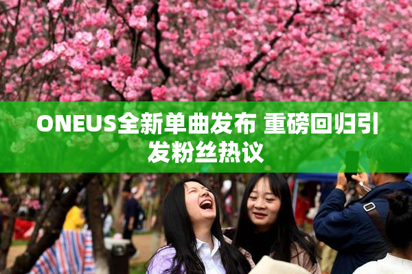 ONEUS全新单曲发布 重磅回归引发粉丝热议