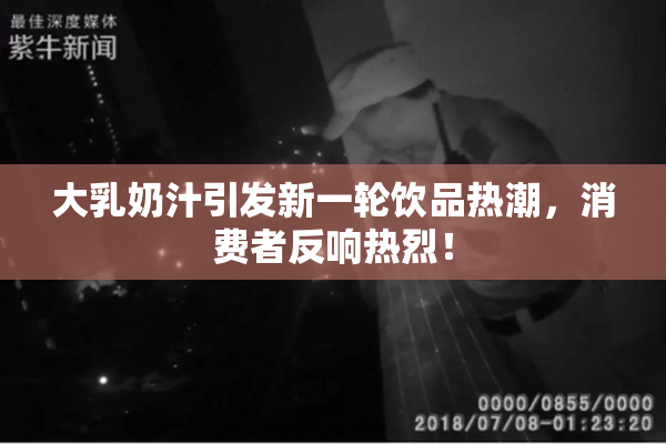 大乳奶汁引发新一轮饮品热潮，消费者反响热烈！